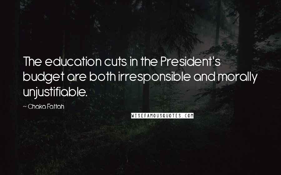 Chaka Fattah quotes: The education cuts in the President's budget are both irresponsible and morally unjustifiable.