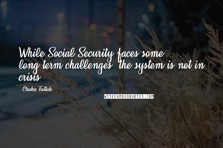 Chaka Fattah quotes: While Social Security faces some long-term challenges, the system is not in crisis.