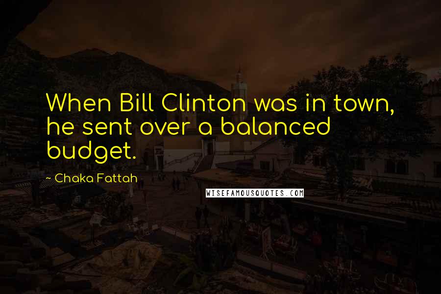 Chaka Fattah quotes: When Bill Clinton was in town, he sent over a balanced budget.