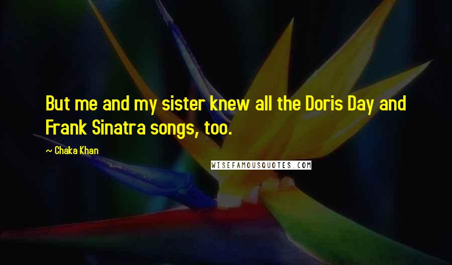 Chaka Khan quotes: But me and my sister knew all the Doris Day and Frank Sinatra songs, too.