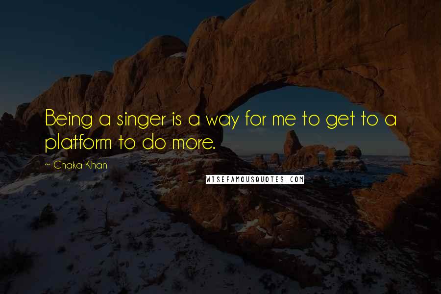 Chaka Khan quotes: Being a singer is a way for me to get to a platform to do more.