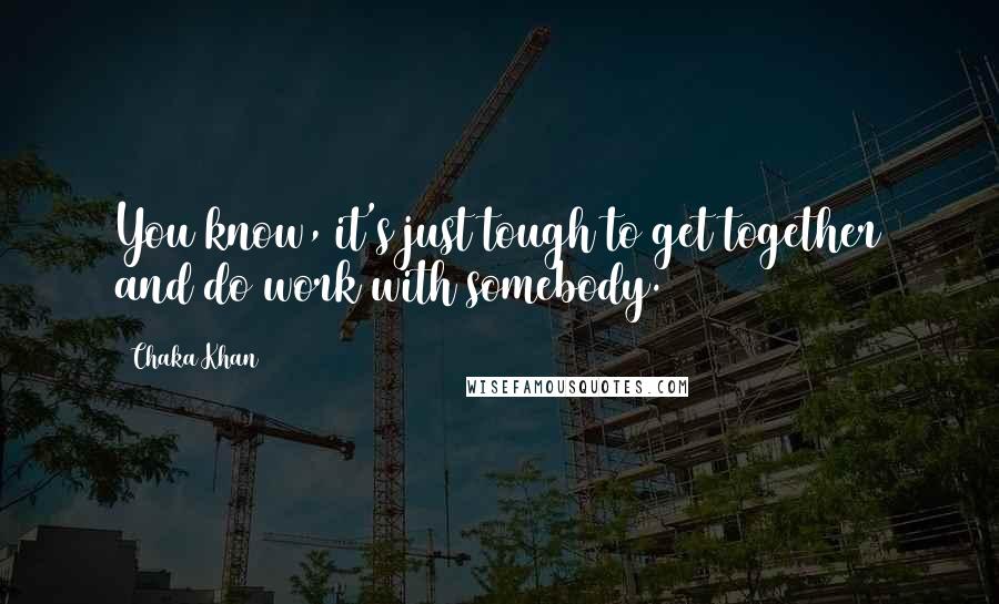 Chaka Khan quotes: You know, it's just tough to get together and do work with somebody.