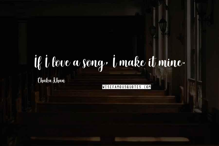 Chaka Khan quotes: If I love a song, I make it mine.