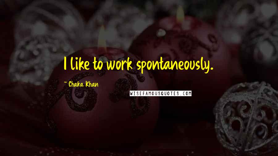 Chaka Khan quotes: I like to work spontaneously.