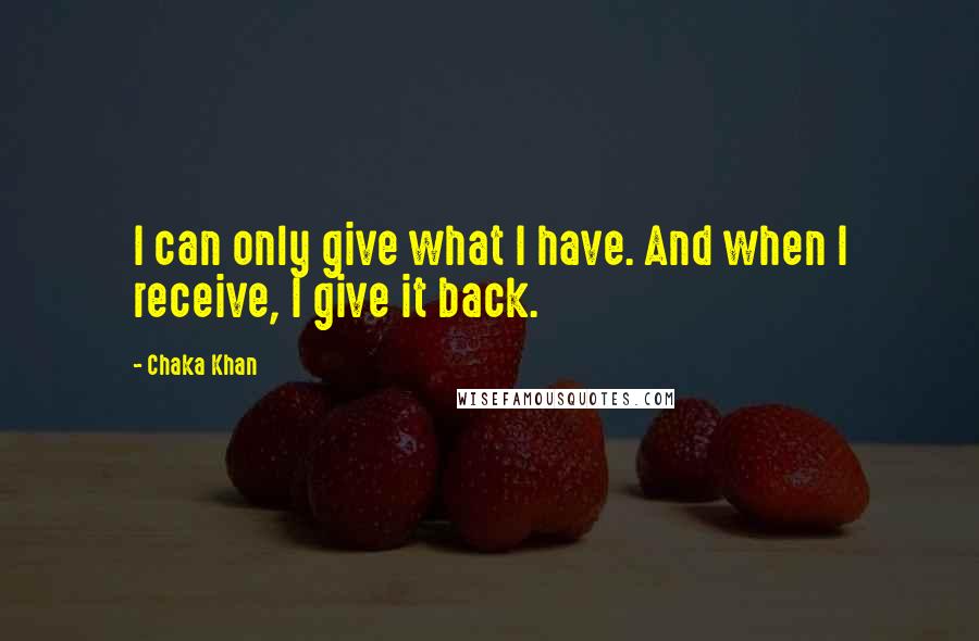 Chaka Khan quotes: I can only give what I have. And when I receive, I give it back.