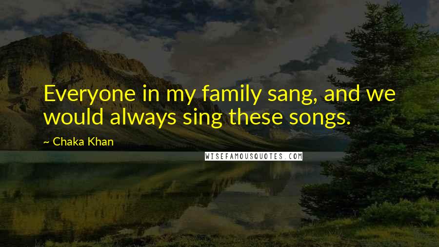Chaka Khan quotes: Everyone in my family sang, and we would always sing these songs.