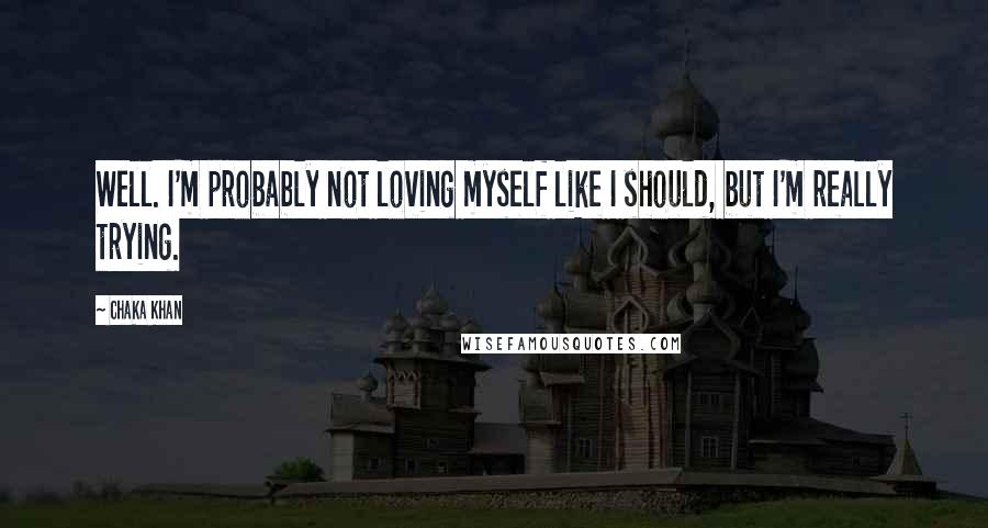 Chaka Khan quotes: Well. I'm probably not loving myself like I should, but I'm really trying.