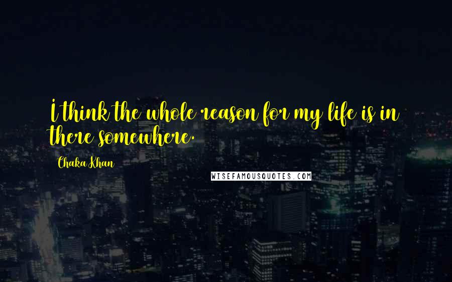 Chaka Khan quotes: I think the whole reason for my life is in there somewhere.