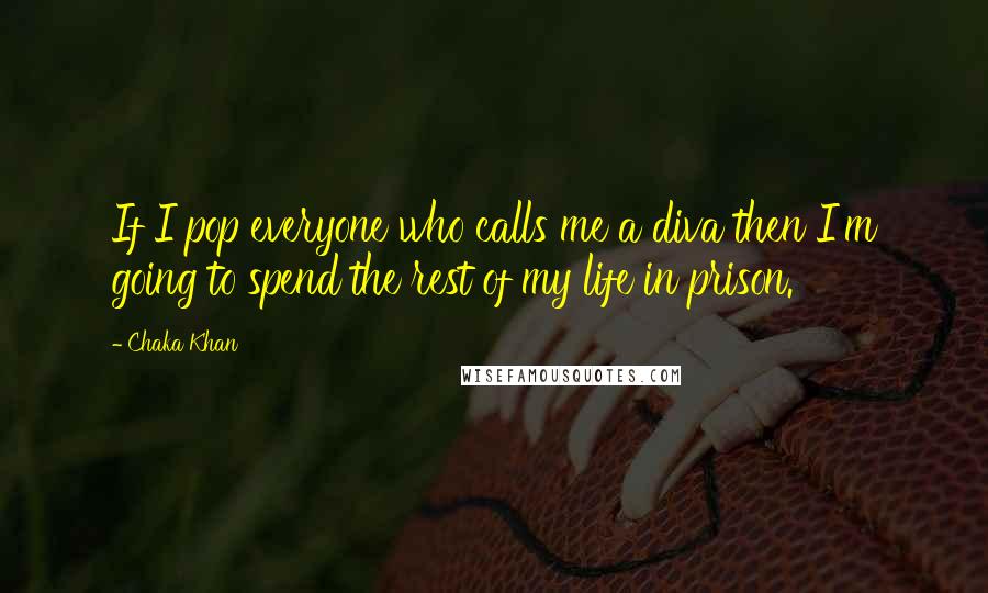 Chaka Khan quotes: If I pop everyone who calls me a diva then I'm going to spend the rest of my life in prison.