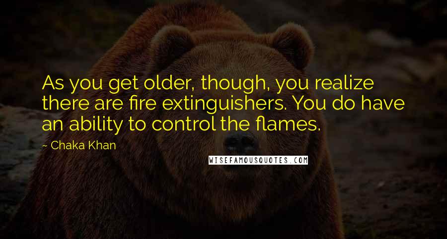 Chaka Khan quotes: As you get older, though, you realize there are fire extinguishers. You do have an ability to control the flames.