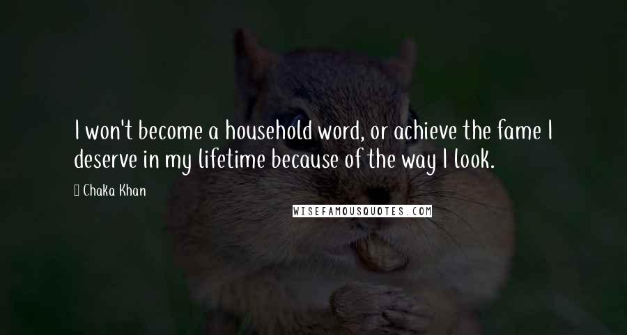 Chaka Khan quotes: I won't become a household word, or achieve the fame I deserve in my lifetime because of the way I look.