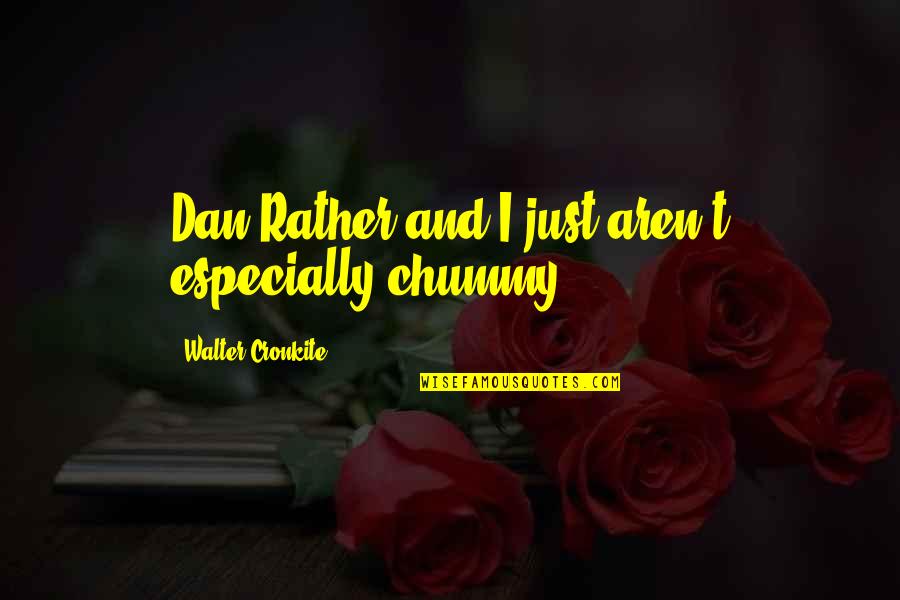 Chakela Quotes By Walter Cronkite: Dan Rather and I just aren't especially chummy.