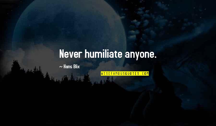 Chakespeare Quotes By Hans Blix: Never humiliate anyone.