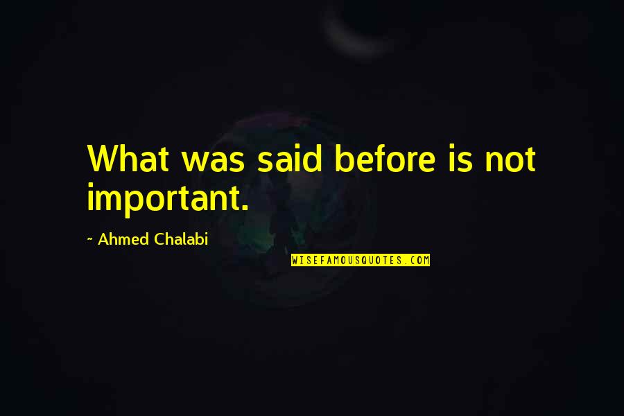 Chalabi's Quotes By Ahmed Chalabi: What was said before is not important.
