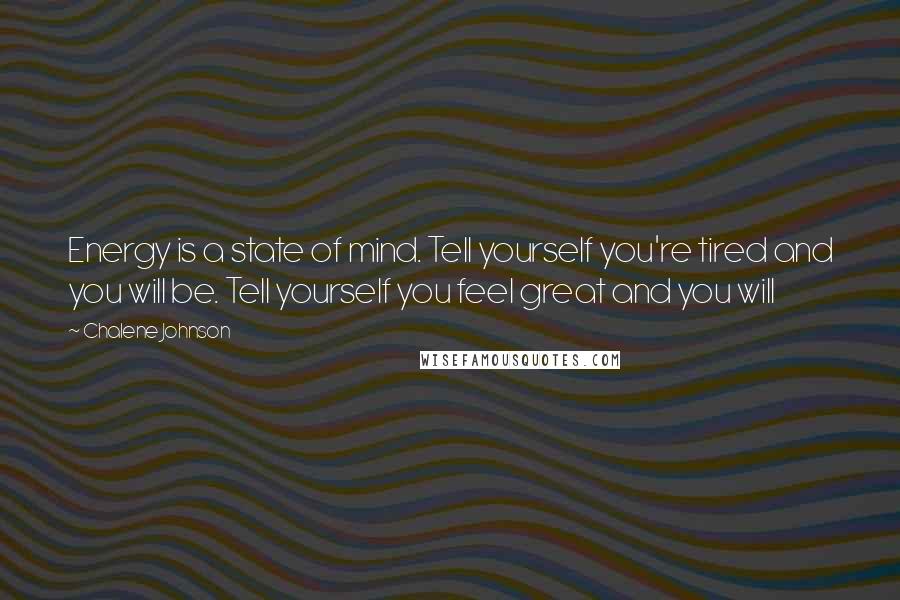 Chalene Johnson quotes: Energy is a state of mind. Tell yourself you're tired and you will be. Tell yourself you feel great and you will Chalene Johnson quotes: Energy is a state of mind. Tell yourself you're tired and you will be. Tell yourself you feel great and you will
