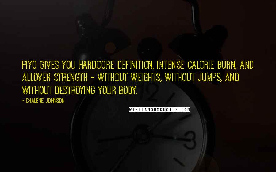 Chalene Johnson quotes: PiYo gives you hardcore definition, intense calorie burn, and allover strength - without weights, without jumps, and without destroying your body. Chalene Johnson quotes: PiYo gives you hardcore definition, intense calorie burn, and allover strength - without weights, without jumps, and without destroying your body.