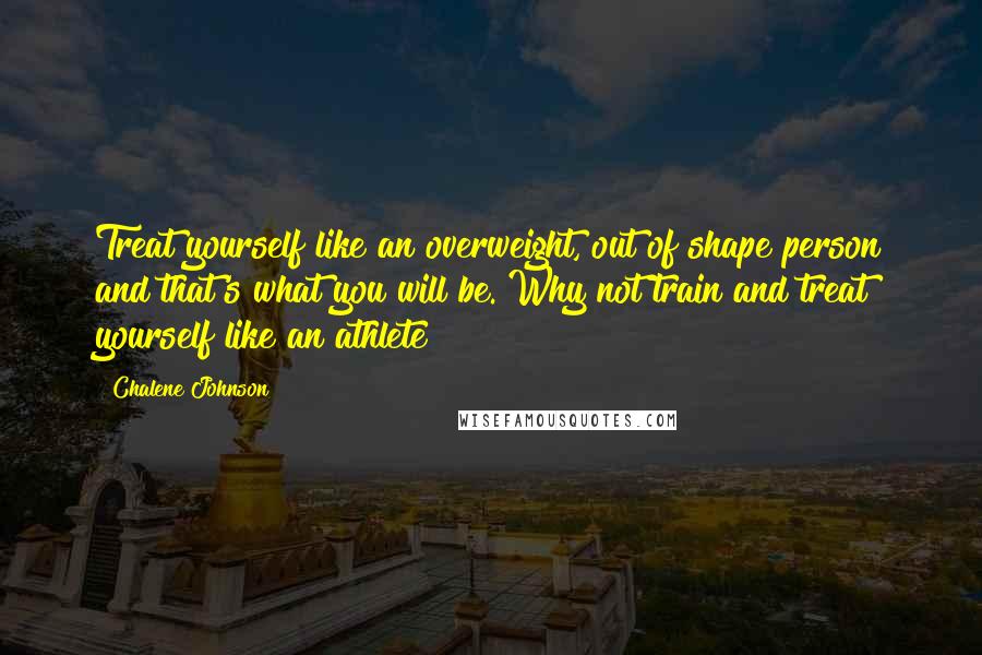 Chalene Johnson quotes: Treat yourself like an overweight, out of shape person and that's what you will be. Why not train and treat yourself like an athlete?