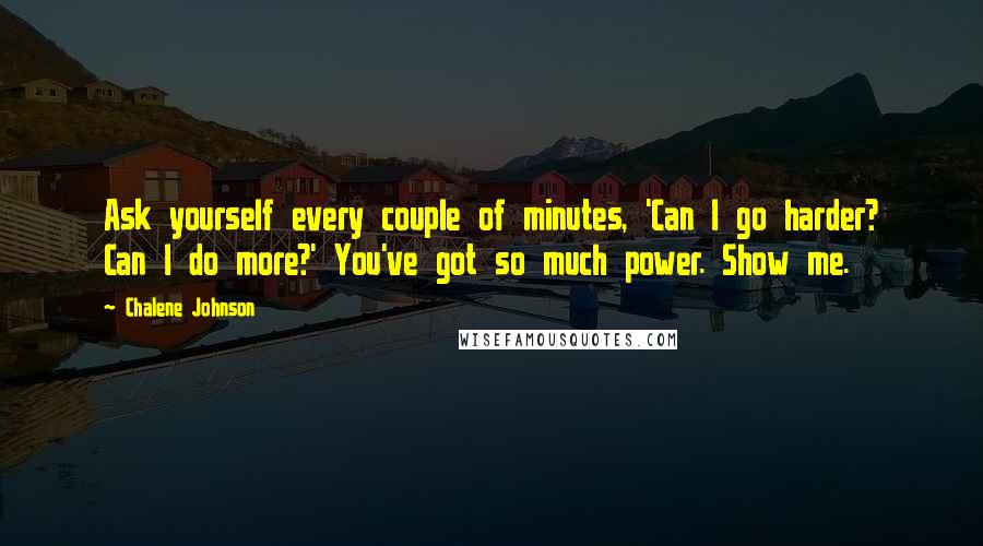 Chalene Johnson quotes: Ask yourself every couple of minutes, 'Can I go harder? Can I do more?' You've got so much power. Show me. Chalene Johnson quotes: Ask yourself every couple of minutes, 'Can I go harder? Can I do more?' You've got so much power. Show me.