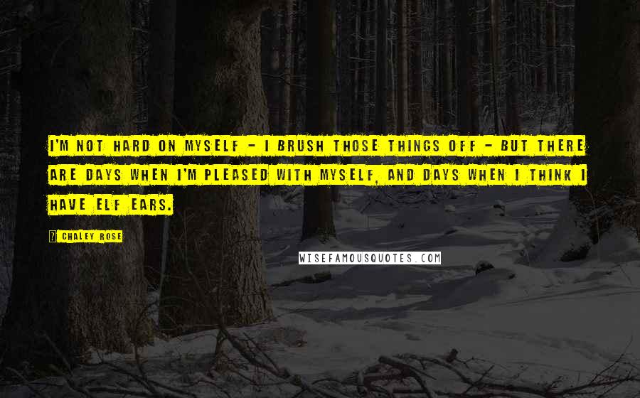 Chaley Rose quotes: I'm not hard on myself - I brush those things off - but there are days when I'm pleased with myself, and days when I think I have elf ears.