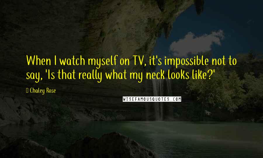 Chaley Rose quotes: When I watch myself on TV, it's impossible not to say, 'Is that really what my neck looks like?'