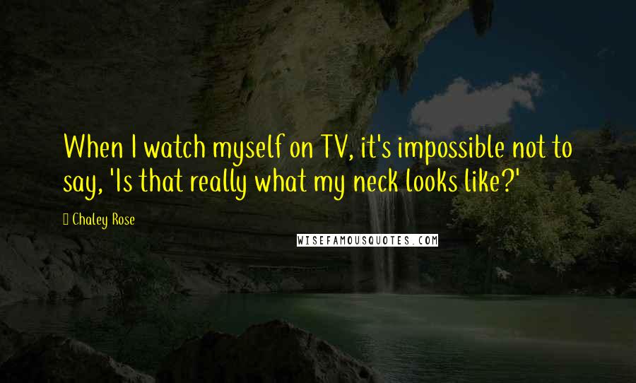 Chaley Rose quotes: When I watch myself on TV, it's impossible not to say, 'Is that really what my neck looks like?' Chaley Rose quotes: When I watch myself on TV, it's impossible not to say, 'Is that really what my neck looks like?'