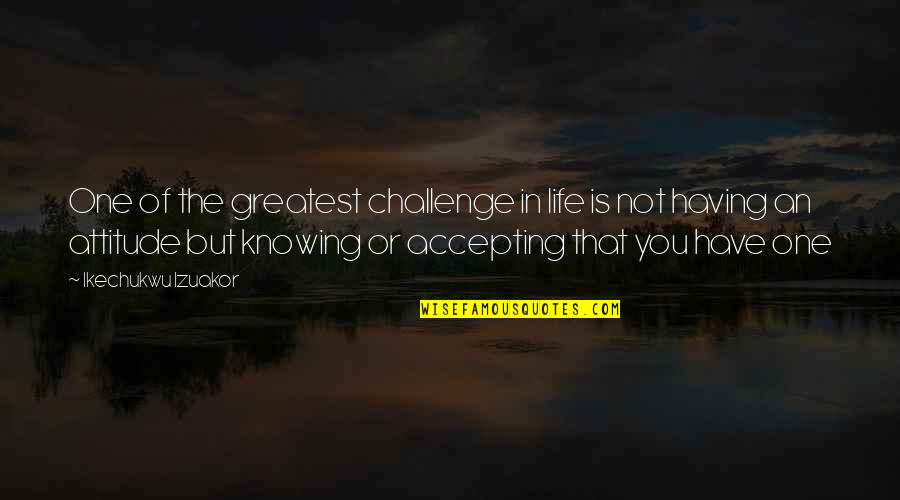 Challenge Accepting Quotes By Ikechukwu Izuakor: One of the greatest challenge in life is