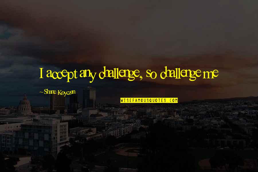 Challenge Accepting Quotes By Shane Koyczan: I accept any challenge, so challenge me