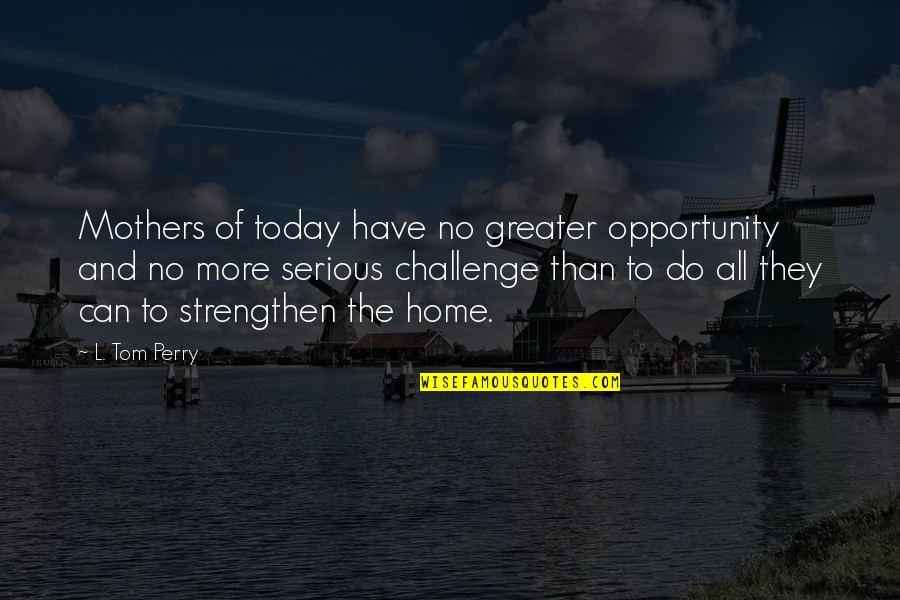 Challenge And Opportunity Quotes By L. Tom Perry: Mothers of today have no greater opportunity and