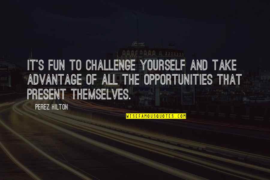 Challenge And Opportunity Quotes By Perez Hilton: It's fun to challenge yourself and take advantage