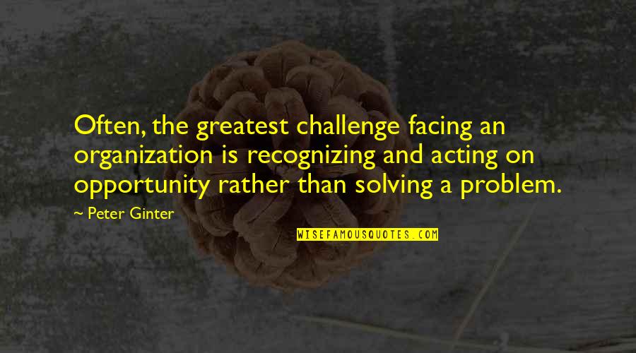 Challenge And Opportunity Quotes By Peter Ginter: Often, the greatest challenge facing an organization is