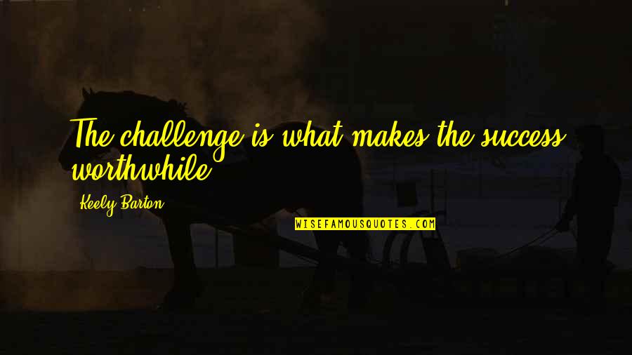 Challenge And Success Quotes By Keely Barton: The challenge is what makes the success worthwhile.
