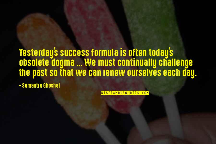 Challenge And Success Quotes By Sumantra Ghoshal: Yesterday's success formula is often today's obsolete dogma