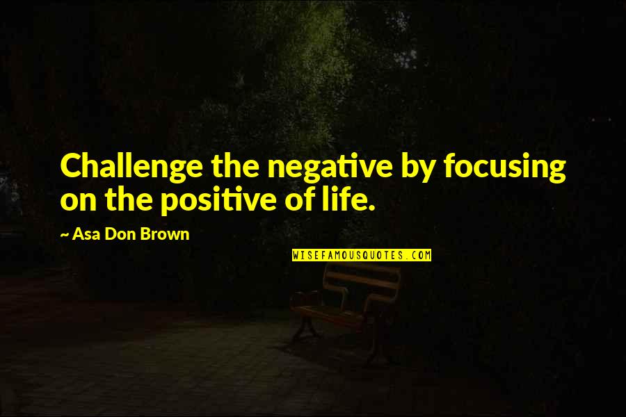 Challenge In My Life Quotes By Asa Don Brown: Challenge the negative by focusing on the positive