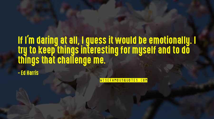 Challenge Me Quotes By Ed Harris: If I'm daring at all, I guess it