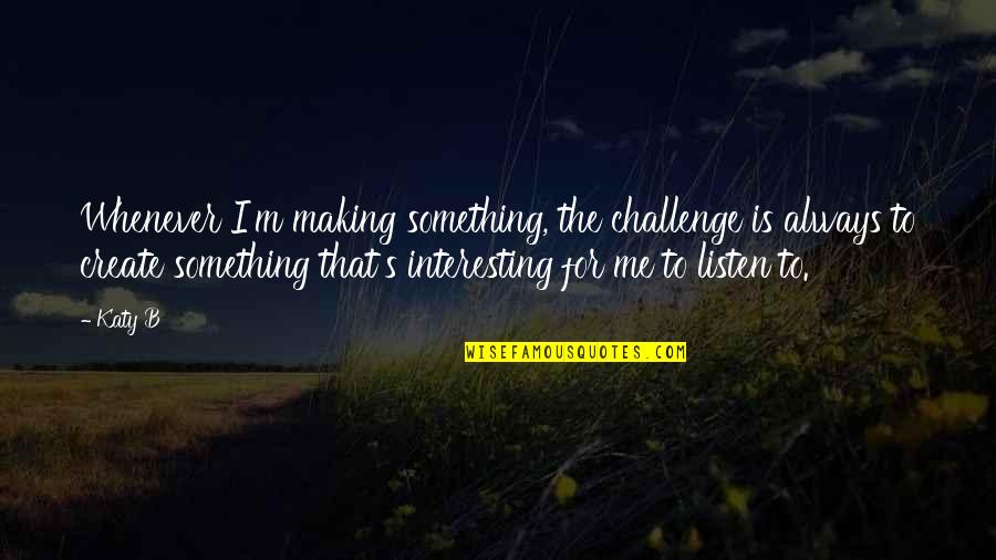 Challenge Me Quotes By Katy B: Whenever I'm making something, the challenge is always