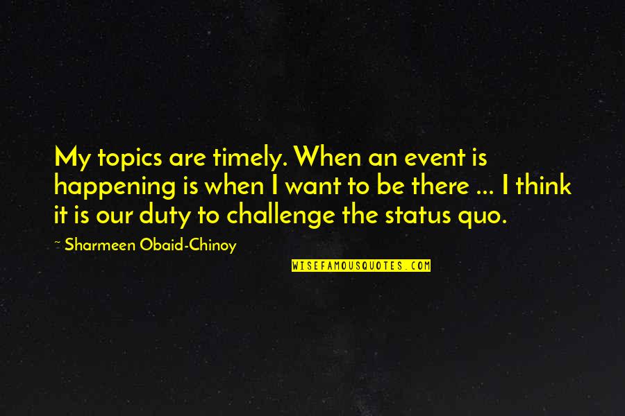 Challenge Status Quo Quotes By Sharmeen Obaid-Chinoy: My topics are timely. When an event is