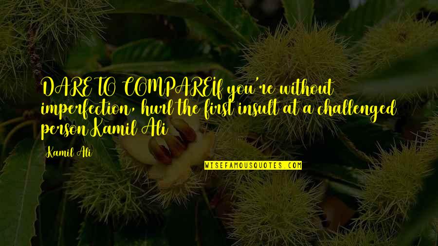 Challenged Quotes By Kamil Ali: DARE TO COMPAREIf you're without imperfection, hurl the