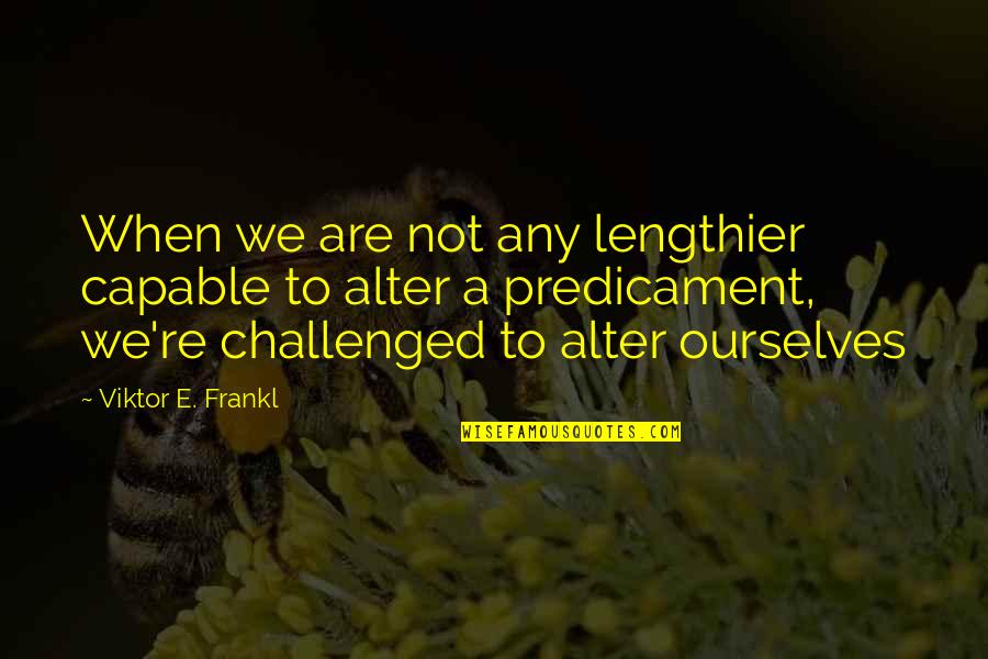 Challenged Quotes By Viktor E. Frankl: When we are not any lengthier capable to