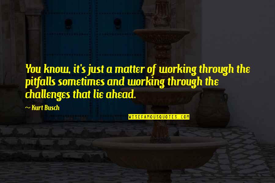 Challenges Ahead Quotes By Kurt Busch: You know, it's just a matter of working