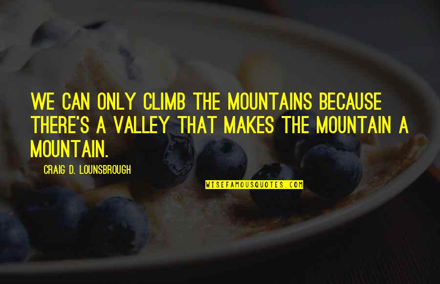 Challenges And Determination Quotes By Craig D. Lounsbrough: We can only climb the mountains because there's