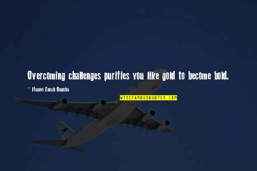 Challenges And Leadership Quotes By Ifeanyi Enoch Onuoha: Overcoming challenges purifies you like gold to become