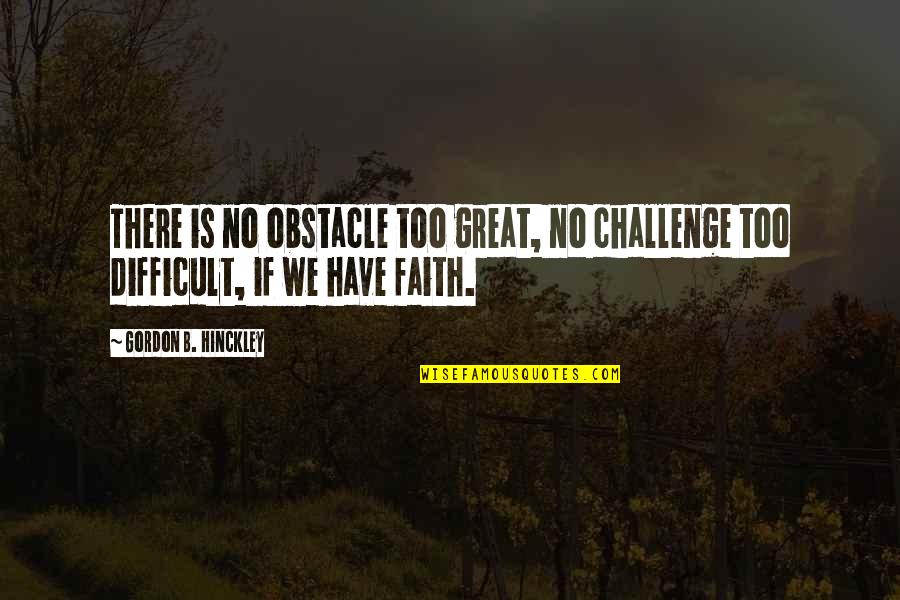 Challenges And Obstacles Quotes By Gordon B. Hinckley: There is no obstacle too great, no challenge