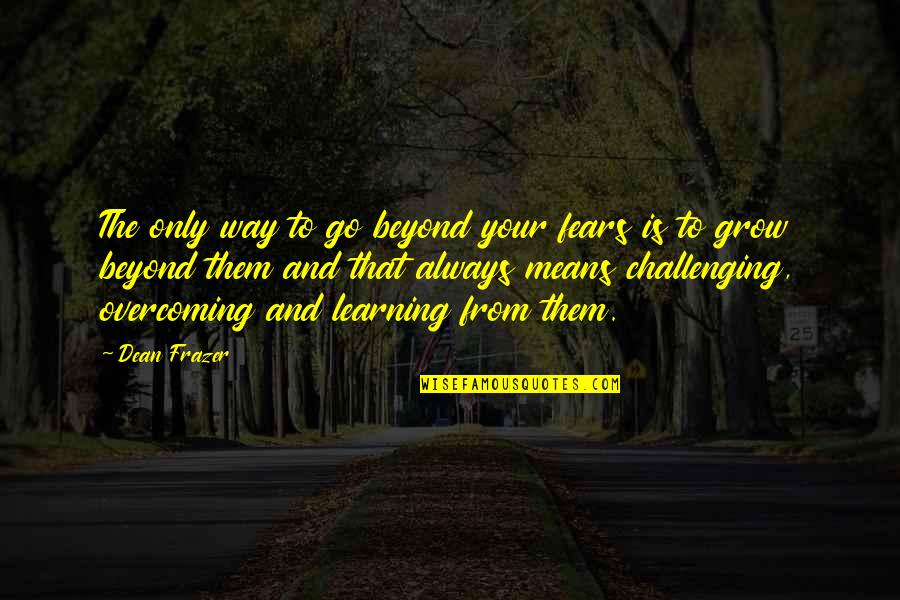 Challenges And Overcoming Them Quotes By Dean Frazer: The only way to go beyond your fears