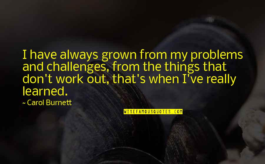 Challenges And Problems Quotes By Carol Burnett: I have always grown from my problems and