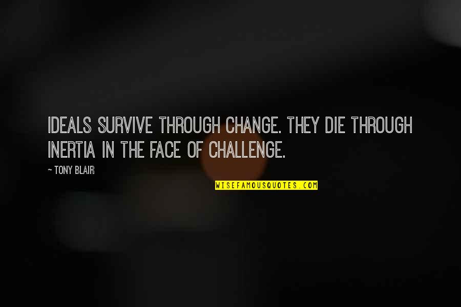 Challenges In Leadership Quotes By Tony Blair: Ideals survive through change. They die through inertia