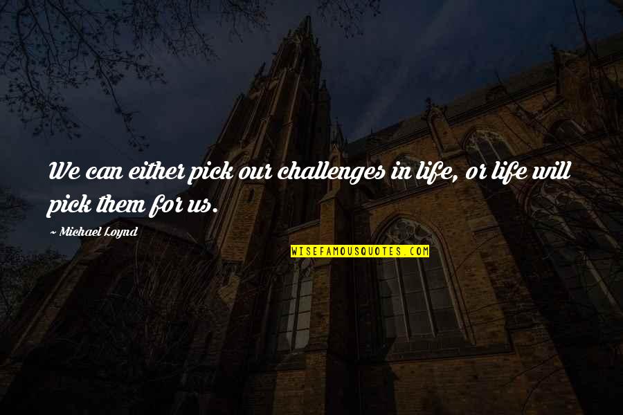 Challenges In Life Quotes By Michael Loynd: We can either pick our challenges in life,