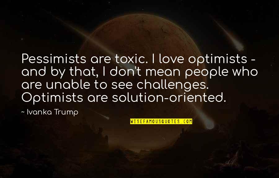Challenges In Love Quotes By Ivanka Trump: Pessimists are toxic. I love optimists - and
