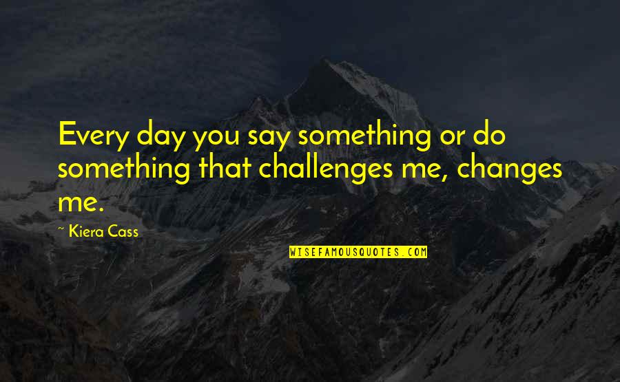 Challenges In Love Quotes By Kiera Cass: Every day you say something or do something