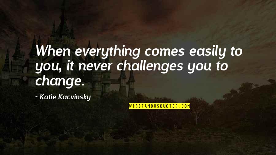 Challenges Of Change Quotes By Katie Kacvinsky: When everything comes easily to you, it never