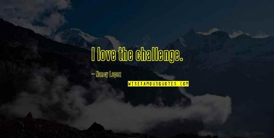 Challenges Of Love Quotes By Nancy Lopez: I love the challenge. Challenges Of Love Quotes By Nancy Lopez: I love the challenge.